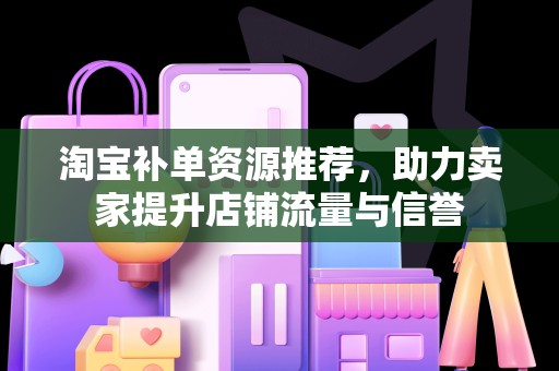 淘宝补单资源推荐，助力卖家提升店铺流量与信誉