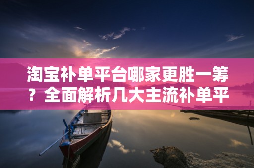淘宝补单平台哪家更胜一筹？全面解析几大主流补单平台优势