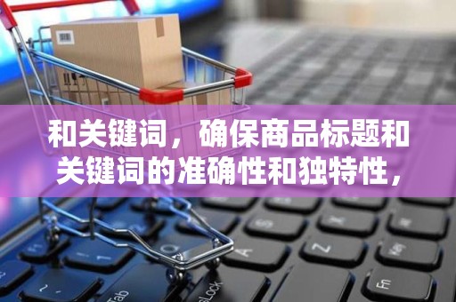 和关键词，确保商品标题和关键词的准确性和独特性，提高商品的搜索排名