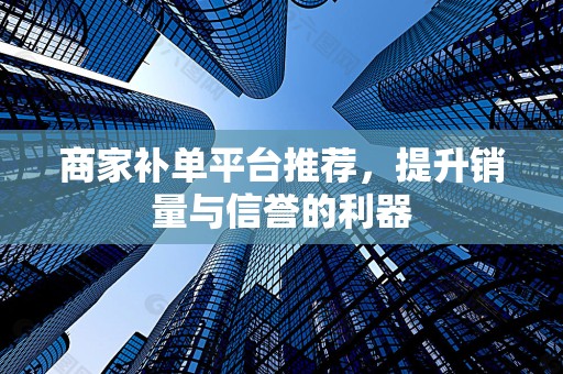 商家补单平台推荐，提升销量与信誉的利器