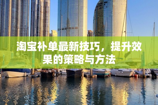 淘宝补单最新技巧，提升效果的策略与方法