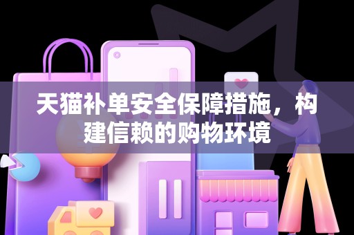 天猫补单安全保障措施，构建信赖的购物环境