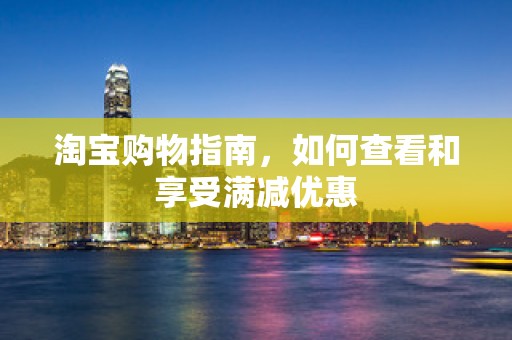 淘宝购物指南，如何查看和享受满减优惠