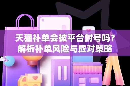 天猫补单会被平台封号吗？解析补单风险与应对策略