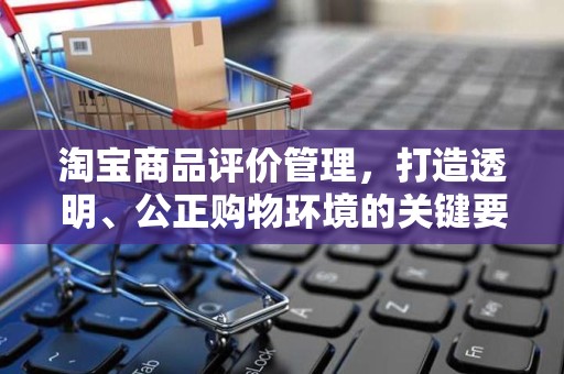 淘宝商品评价管理，打造透明、公正购物环境的关键要素