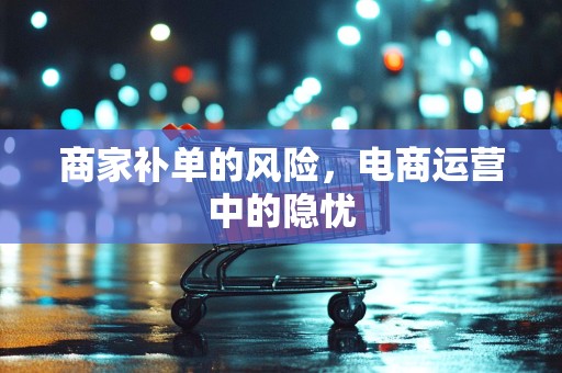 商家补单的风险，电商运营中的隐忧