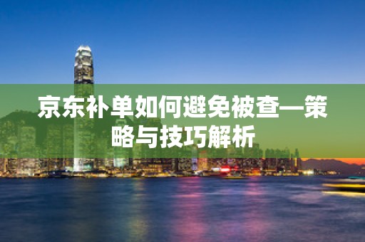 京东补单如何避免被查—策略与技巧解析