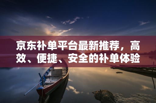 京东补单平台最新推荐，高效、便捷、安全的补单体验
