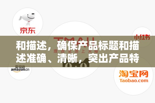 和描述，确保产品标题和描述准确、清晰，突出产品特点和优势，提高产品的点击率