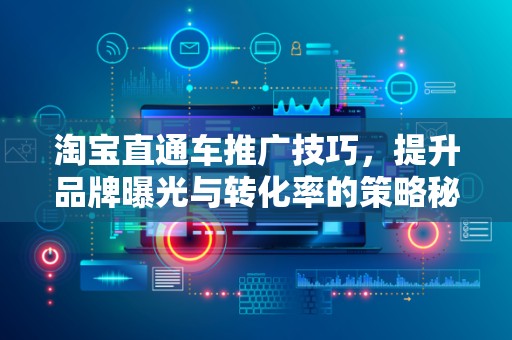 淘宝直通车推广技巧，提升品牌曝光与转化率的策略秘籍