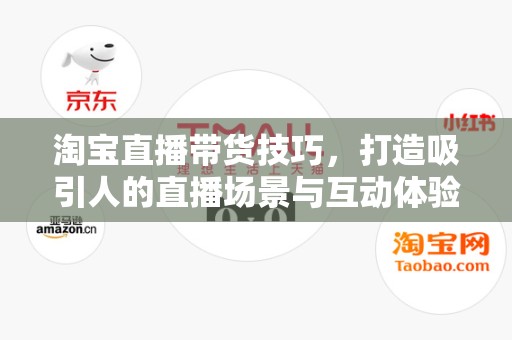 淘宝直播带货技巧，打造吸引人的直播场景与互动体验