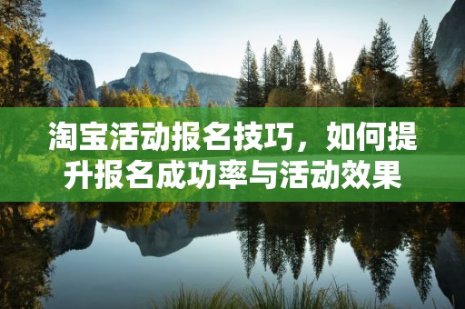 淘宝活动报名技巧，如何提升报名成功率与活动效果