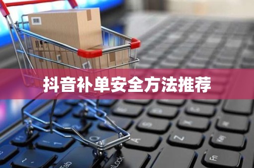 抖音补单安全方法推荐