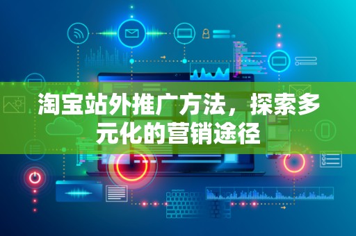 淘宝站外推广方法，探索多元化的营销途径