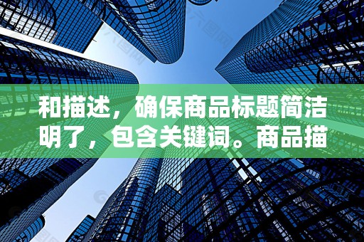 和描述，确保商品标题简洁明了，包含关键词。商品描述要详细，包括商品的特点、用途、尺寸等信息。这有助于买家更好地了解商品，提高点击率