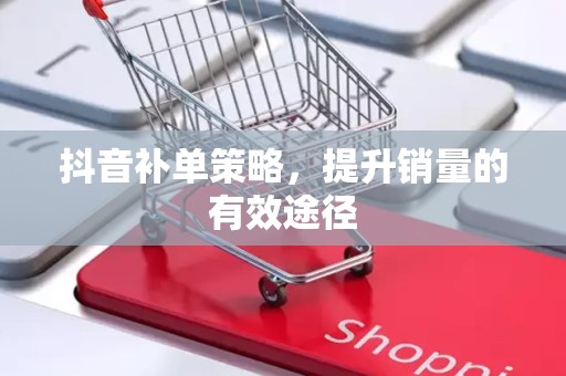抖音补单策略，提升销量的有效途径