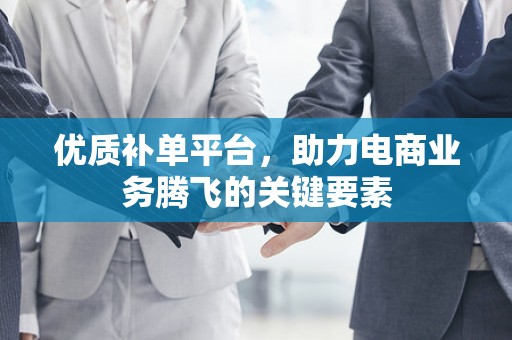 优质补单平台，助力电商业务腾飞的关键要素