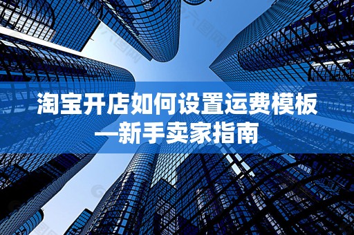 淘宝开店如何设置运费模板—新手卖家指南
