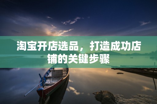 淘宝开店选品，打造成功店铺的关键步骤