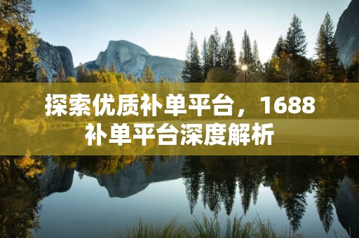 探索优质补单平台，1688补单平台深度解析