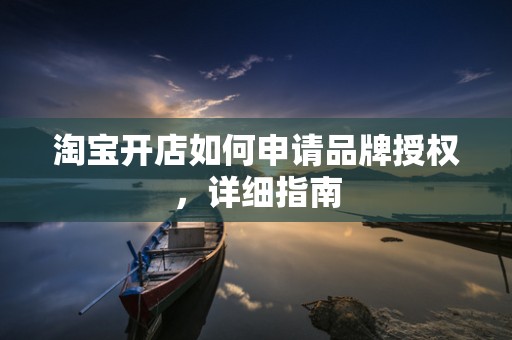 淘宝开店如何申请品牌授权，详细指南