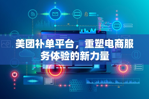 美团补单平台，重塑电商服务体验的新力量