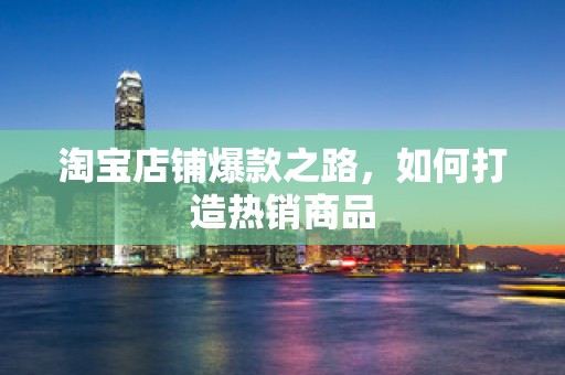 淘宝店铺爆款之路，如何打造热销商品