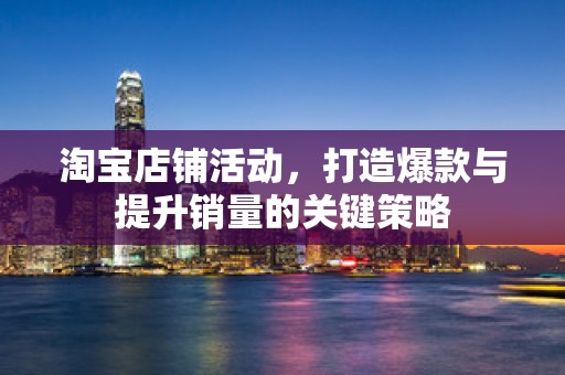 淘宝店铺活动，打造爆款与提升销量的关键策略