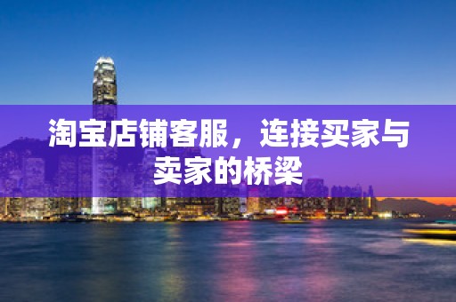 淘宝店铺客服，连接买家与卖家的桥梁