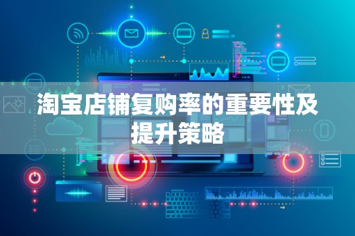 淘宝店铺复购率的重要性及提升策略