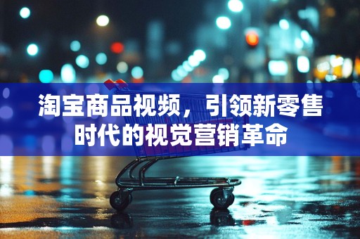 淘宝商品视频，引领新零售时代的视觉营销革命