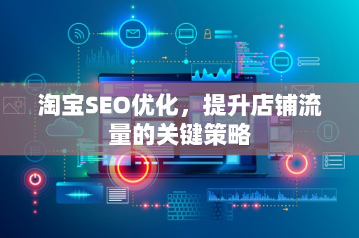 淘宝SEO优化，提升店铺流量的关键策略