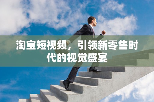 淘宝短视频，引领新零售时代的视觉盛宴