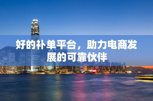 好的补单平台，助力电商发展的可靠伙伴