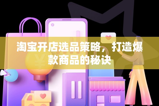 淘宝开店选品策略，打造爆款商品的秘诀