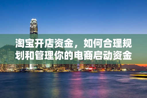 淘宝开店资金，如何合理规划和管理你的电商启动资金