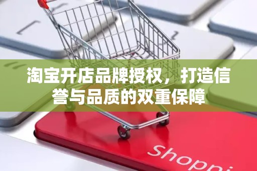 淘宝开店品牌授权，打造信誉与品质的双重保障