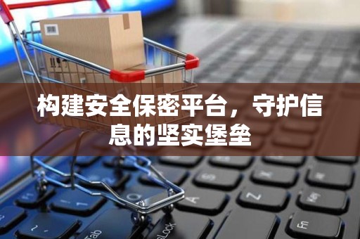 构建安全保密平台，守护信息的坚实堡垒