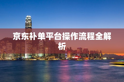 京东补单平台操作流程全解析