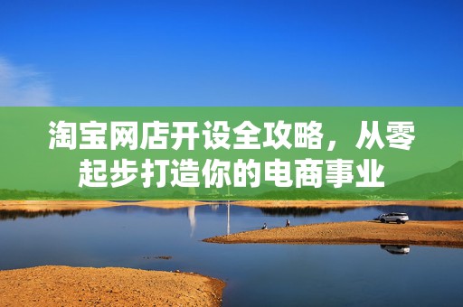 淘宝网店开设全攻略，从零起步打造你的电商事业