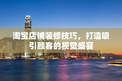 淘宝店铺装修技巧，打造吸引顾客的视觉盛宴