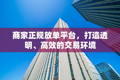 商家正规放单平台，打造透明、高效的交易环境