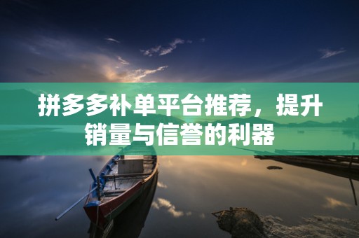 拼多多补单平台推荐，提升销量与信誉的利器
