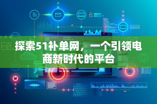 探索51补单网，一个引领电商新时代的平台