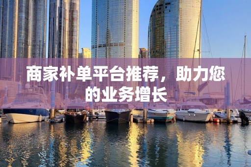 商家补单平台推荐，助力您的业务增长