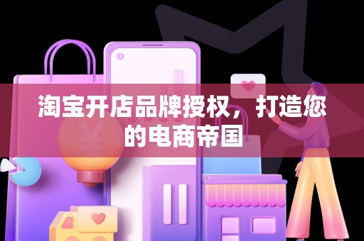淘宝开店品牌授权，打造您的电商帝国