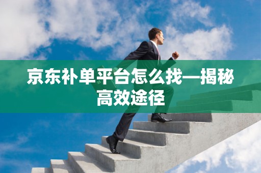 京东补单平台怎么找—揭秘高效途径