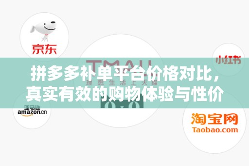 拼多多补单平台价格对比，真实有效的购物体验与性价比分析