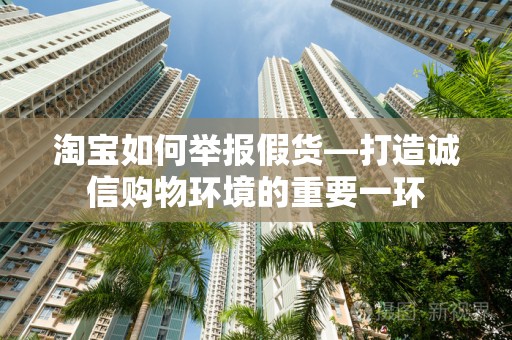 淘宝如何举报假货—打造诚信购物环境的重要一环