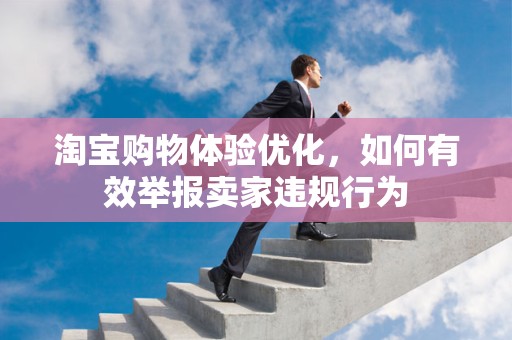 淘宝购物体验优化，如何有效举报卖家违规行为